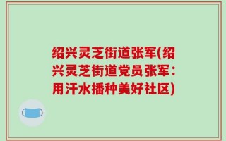 绍兴灵芝街道张军(绍兴灵芝街道党员张军：用汗水播种美好社区)