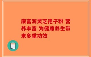 康富源灵芝孢子粉 营养丰富 为健康养生带来多重功效