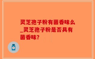 灵芝孢子粉有菌香味么_灵芝孢子粉是否具有菌香味？