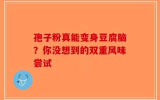 孢子粉真能变身豆腐脑？你没想到的双重风味尝试