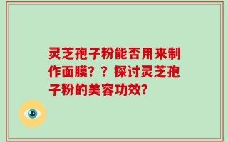 灵芝孢子粉能否用来制作面膜？？探讨灵芝孢子粉的美容功效？