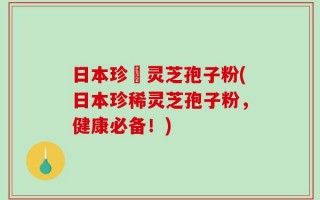 日本珍禯灵芝孢子粉(日本珍稀灵芝孢子粉，健康必备！)