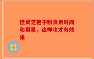 佳灵芝孢子粉食用时间和用量，这样吃才有效果