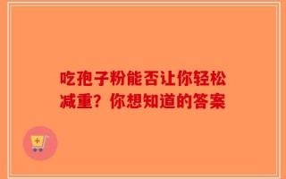 吃孢子粉能否让你轻松减重？你想知道的答案