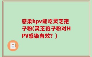 感染hpv能吃灵芝孢子粉(灵芝孢子粉对HPV感染有效？)