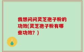 我想问问灵芝孢子粉的功效(灵芝孢子粉有哪些功效？)