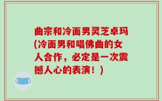 曲宗和冷面男灵芝卓玛(冷面男和唱佛曲的女人合作，必定是一次震撼人心的表演！)