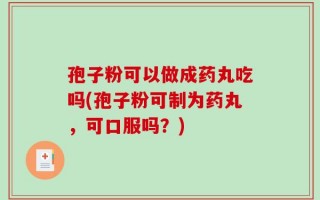 孢子粉可以做成药丸吃吗(孢子粉可制为药丸，可口服吗？)