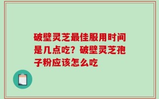 破壁灵芝最佳服用时间是几点吃？破壁灵芝孢子粉应该怎么吃
