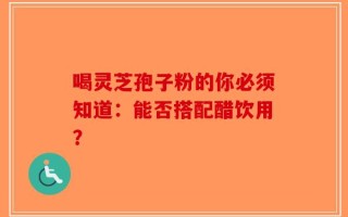喝灵芝孢子粉的你必须知道：能否搭配醋饮用？
