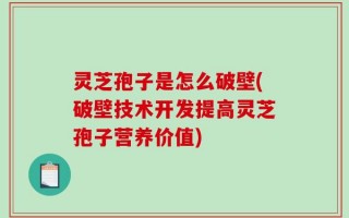 灵芝孢子是怎么破壁(破壁技术开发提高灵芝孢子营养价值)