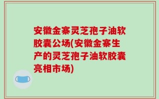 安徽金寨灵芝孢子油软胶囊公场(安徽金寨生产的灵芝孢子油软胶囊亮相市场)