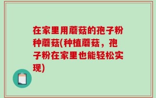 在家里用蘑菇的孢子粉种蘑菇(种植蘑菇，孢子粉在家里也能轻松实现)
