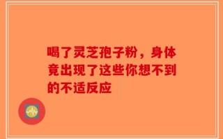 喝了灵芝孢子粉，身体竟出现了这些你想不到的不适反应