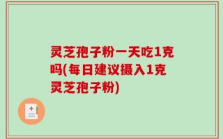 灵芝孢子粉一天吃1克吗(每日建议摄入1克灵芝孢子粉)