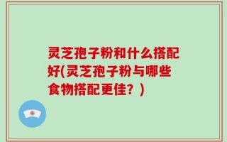 灵芝孢子粉和什么搭配好(灵芝孢子粉与哪些食物搭配更佳？)