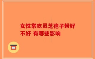 女性常吃灵芝孢子粉好不好 有哪些影响