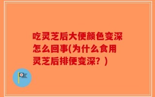 吃灵芝后大便颜色变深怎么回事(为什么食用灵芝后排便变深？)