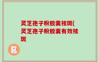 灵芝孢子粉胶囊祛斑(灵芝孢子粉胶囊有效祛斑