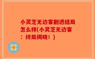 小灵芝无边客剧透结局怎么样(小灵芝无边客：终局揭晓！)