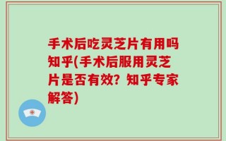 手术后吃灵芝片有用吗知乎(手术后服用灵芝片是否有效？知乎专家解答)