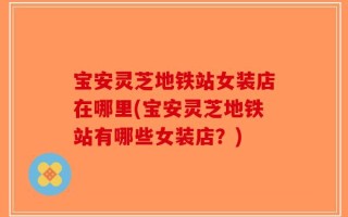 宝安灵芝地铁站女装店在哪里(宝安灵芝地铁站有哪些女装店？)