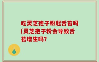 吃灵芝孢子粉起舌苔吗(灵芝孢子粉会导致舌苔增生吗？