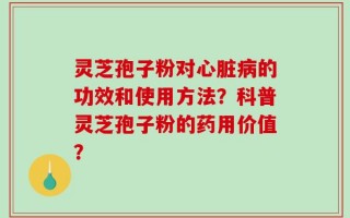 灵芝孢子粉对心脏病的功效和使用方法？科普灵芝孢子粉的药用价值？