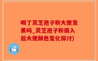 喝了灵芝孢子粉大便发黑吗_灵芝孢子粉摄入后大便颜色变化探讨)