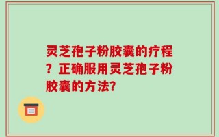 灵芝孢子粉胶囊的疗程？正确服用灵芝孢子粉胶囊的方法？