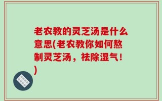 老农教的灵芝汤是什么意思(老农教你如何熬制灵芝汤，祛除湿气！)
