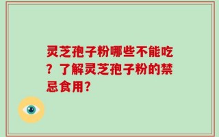 灵芝孢子粉哪些不能吃？了解灵芝孢子粉的禁忌食用？