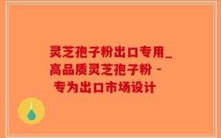 灵芝孢子粉出口专用_高品质灵芝孢子粉 - 专为出口市场设计