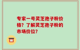 专家一号灵芝孢子粉价格？了解灵芝孢子粉的市场价位？