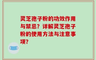 灵芝孢子粉的功效作用与禁忌？详解灵芝孢子粉的使用方法与注意事项？