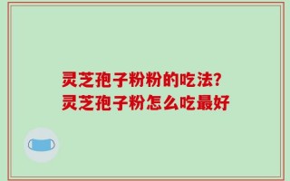 灵芝孢子粉粉的吃法？灵芝孢子粉怎么吃最好