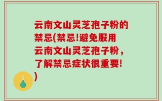 云南文山灵芝孢子粉的禁忌(禁忌!避免服用云南文山灵芝孢子粉，了解禁忌症状很重要!)