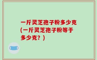一斤灵芝孢子粉多少克(一斤灵芝孢子粉等于多少克？)