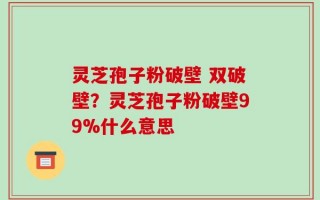 灵芝孢子粉破壁 双破壁？灵芝孢子粉破壁99%什么意思