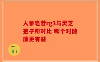 人参皂苷rg3与灵芝孢子粉对比 哪个对健康更有益