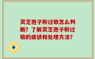 灵芝孢子粉过敏怎么判断？了解灵芝孢子粉过敏的症状和处理方法？