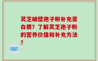 灵芝破壁孢子粉补充蛋白质？了解灵芝孢子粉的营养价值和补充方法？