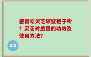 感冒吃灵芝破壁孢子粉？灵芝对感冒的功效及使用方法？