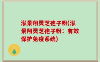 泓景翔灵芝孢子粉(泓景翔灵芝孢子粉：有效保护免疫系统)