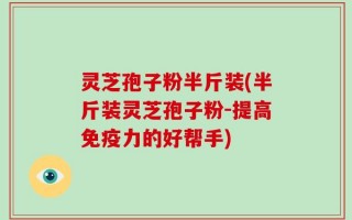 灵芝孢子粉半斤装(半斤装灵芝孢子粉-提高免疫力的好帮手)