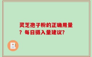 灵芝孢子粉的正确用量？每日摄入量建议？