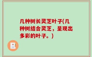 几种树长灵芝叶子(几种树结合灵芝，呈现出多彩的叶子。)