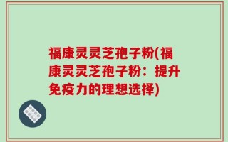 福康灵灵芝孢子粉(福康灵灵芝孢子粉：提升免疫力的理想选择)