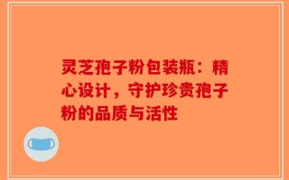 灵芝孢子粉包装瓶：精心设计，守护珍贵孢子粉的品质与活性