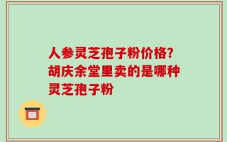 人参灵芝孢子粉价格？胡庆余堂里卖的是哪种灵芝孢子粉